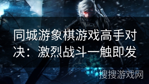 同城游象棋游戏高手对决：激烈战斗一触即发