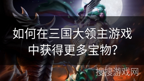 如何在三国大领主游戏中获得更多宝物？