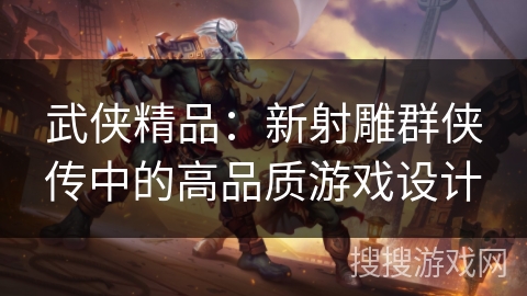 武侠精品:新射雕群侠传中的高品质游戏设计 武侠精品:新射雕群侠传中的高品质游戏设计