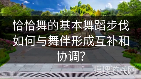 恰恰舞的基本舞蹈步伐如何与舞伴形成互补和协调？