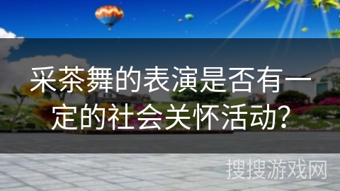 采茶舞的表演是否有一定的社会关怀活动？