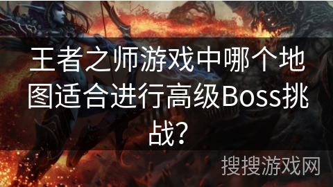 王者之师游戏中哪个地图适合进行高级Boss挑战？