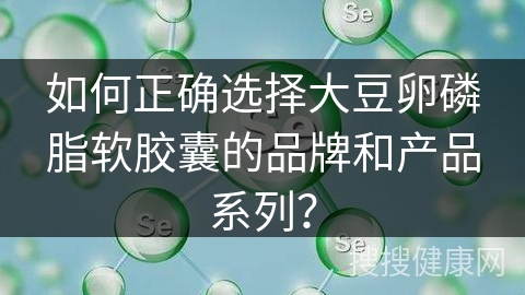 如何正确选择大豆卵磷脂软胶囊的品牌和产品系列？