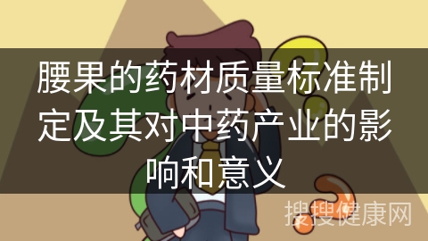 腰果的药材质量标准制定及其对中药产业的影响和意义