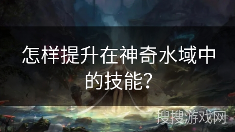 怎样提升在神奇水域中的技能？