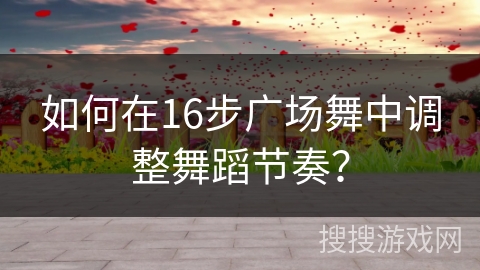 如何在16步广场舞中调整舞蹈节奏？