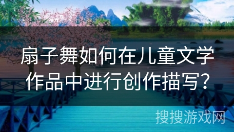 扇子舞如何在儿童文学作品中进行创作描写? 扇子舞如何在儿童文学作品中进行创作描写?
