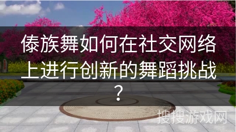 傣族舞如何在社交网络上进行创新的舞蹈挑战? 傣族舞如何在社交网络上进行创新的舞蹈挑战?