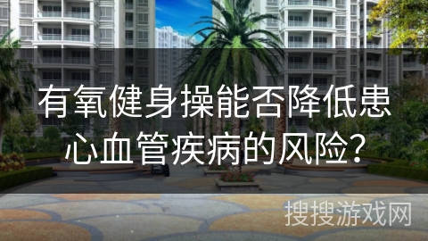 有氧健身操能否降低患心血管疾病的风险? 有氧健身操能否降低患心血管疾病的风险?