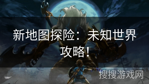 新地图探险：未知世界攻略！