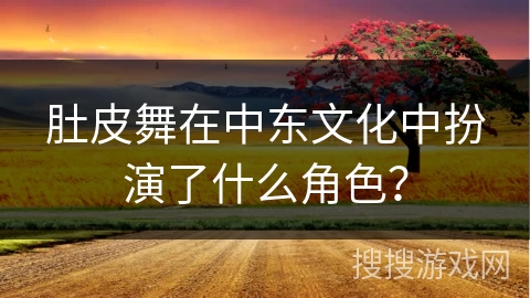 肚皮舞在中东文化中扮演了什么角色？