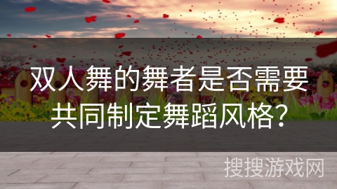双人舞的舞者是否需要共同制定舞蹈风格? 双人舞的舞者是否需要共同制定舞蹈风格?