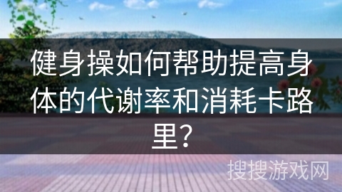 健身操如何帮助提高身体的代谢率和消耗卡路里？