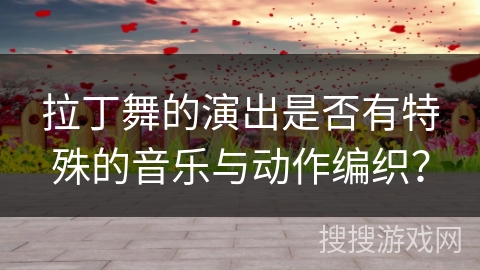 拉丁舞的演出是否有特殊的音乐与动作编织？