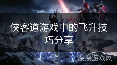 侠客道游戏中的飞升技巧分享