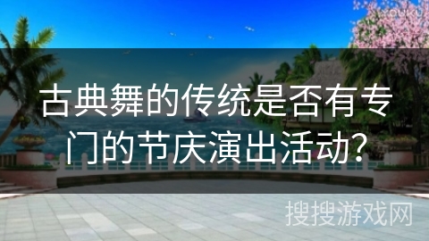古典舞的传统是否有专门的节庆演出活动？