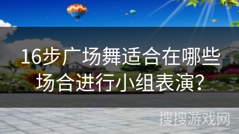 16步广场舞适合在哪些场合进行小组表演？