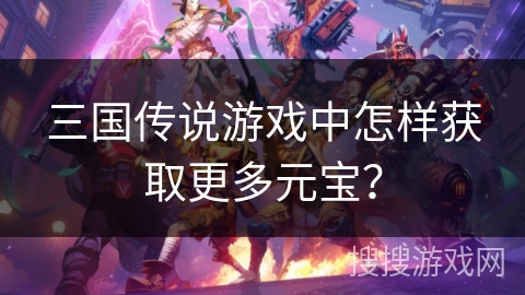 三国传说游戏中怎样获取更多元宝? 三国传说游戏中怎样获取更多元宝?