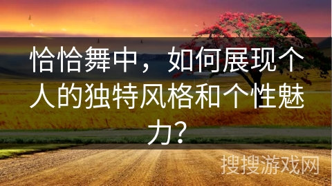 恰恰舞中，如何展现个人的独特风格和个性魅力？