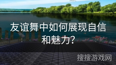 友谊舞中如何展现自信和魅力？