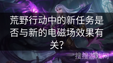 荒野行动中的新任务是否与新的电磁场效果有关？
