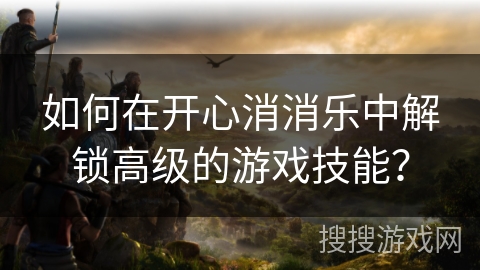 如何在开心消消乐中解锁高级的游戏技能？
