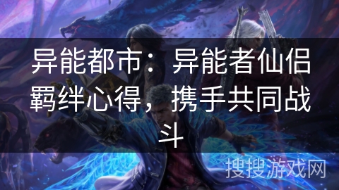 异能都市：异能者仙侣羁绊心得，携手共同战斗