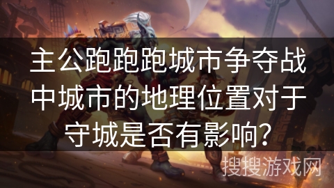主公跑跑跑城市争夺战中城市的地理位置对于守城是否有影响？