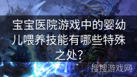 宝宝医院游戏中的婴幼儿喂养技能有哪些特殊之处? 宝宝医院游戏中的婴幼儿喂养技能有哪些特殊之处?