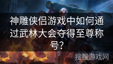 神雕侠侣游戏中如何通过武林大会夺得至尊称号？