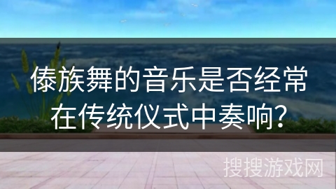 傣族舞的音乐是否经常在传统仪式中奏响？