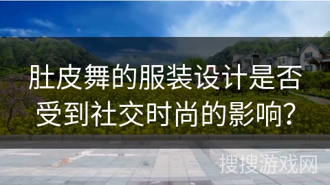 肚皮舞的服装设计是否受到社交时尚的影响？