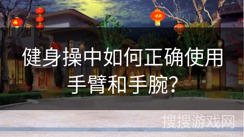 健身操中如何正确使用手臂和手腕？