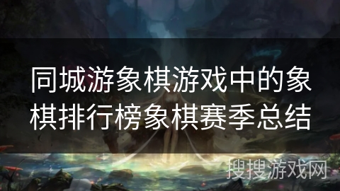 同城游象棋游戏中的象棋排行榜象棋赛季总结 同城游象棋游戏中的象棋排行榜象棋赛季总结