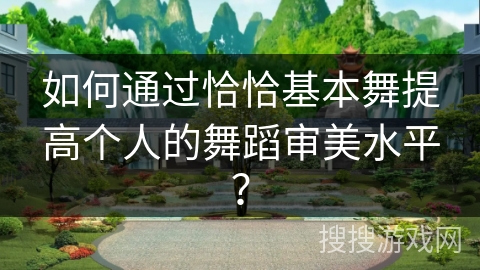 如何通过恰恰基本舞提高个人的舞蹈审美水平？