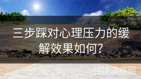 三步踩对心理压力的缓解效果如何？