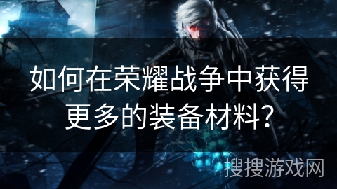 如何在荣耀战争中获得更多的装备材料？