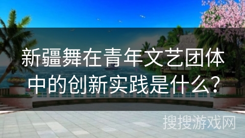 新疆舞在青年文艺团体中的创新实践是什么？
