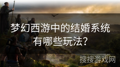 梦幻西游中的结婚系统有哪些玩法? 梦幻西游中的结婚系统有哪些玩法?