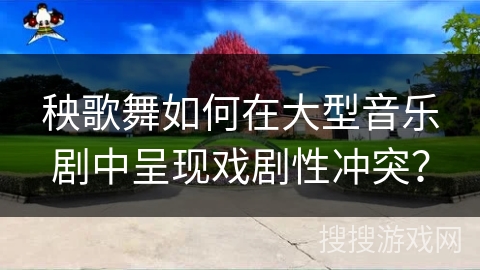 秧歌舞如何在大型音乐剧中呈现戏剧性冲突？