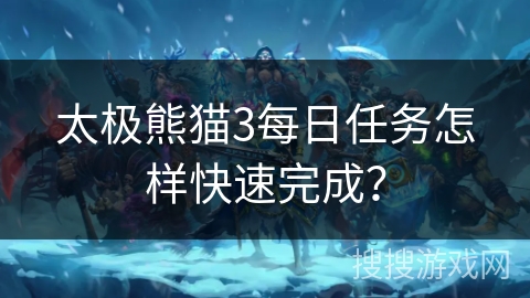 太极熊猫3每日任务怎样快速完成？