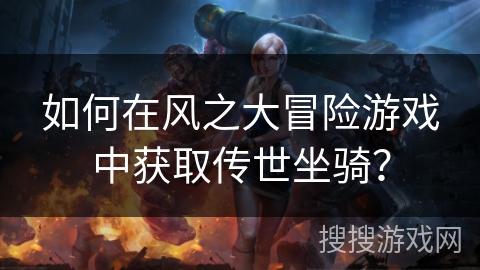 如何在风之大冒险游戏中获取传世坐骑？