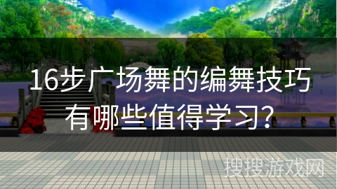 16步广场舞的编舞技巧有哪些值得学习？