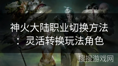 神火大陆职业切换方法：灵活转换玩法角色