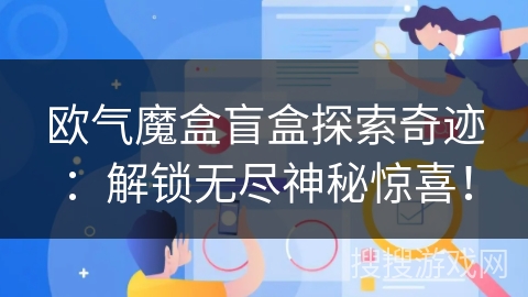 欧气魔盒盲盒探索奇迹：解锁无尽神秘惊喜！
