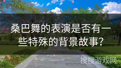 桑巴舞的表演是否有一些特殊的背景故事？