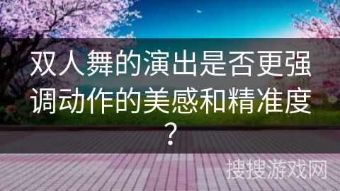 双人舞的演出是否更强调动作的美感和精准度？
