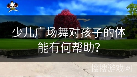 少儿广场舞对孩子的体能有何帮助? 少儿广场舞对孩子的体能有何帮助?