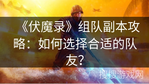 《伏魔录》组队副本攻略:如何选择合适的队友? 《伏魔录》组队副本攻略:如何选择合适的队友?