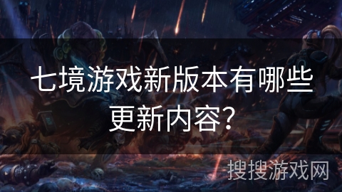 七境游戏新版本有哪些更新内容？